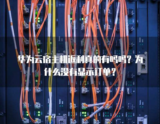 华为云宿主机返利真的有吗吗?为什么没有显示订单?