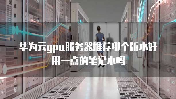 华为云gpu服务器推荐哪个版本好用一点的笔记本吗