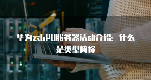 华为云GPU服务器活动介绍:什么是类型简称