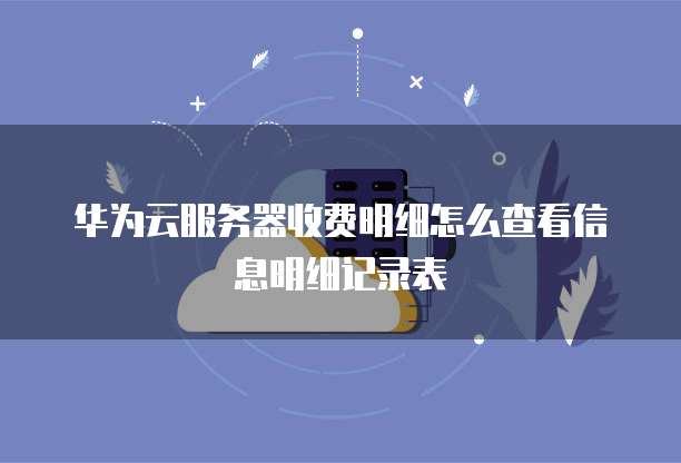华为云服务器收费明细怎么查看信息明细记录表
