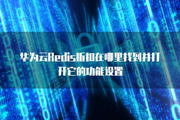 华为云Redis折扣在哪里找到并打开它的功能设置