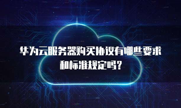 华为云服务器购买协议有哪些要求和标准规定吗?