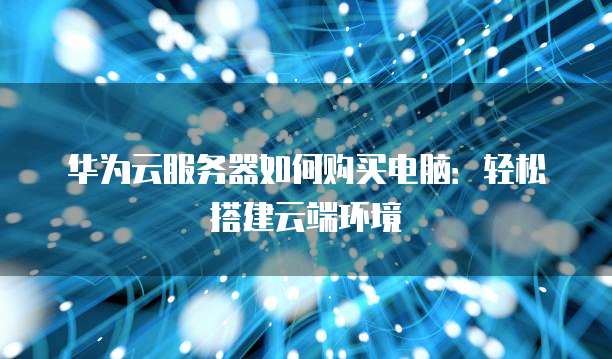 华为云服务器如何购买电脑:轻松搭建云端环境