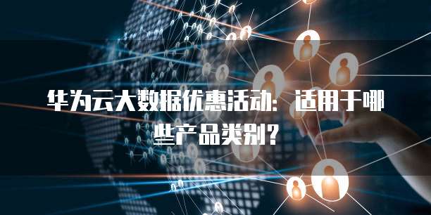 华为云大数据优惠活动:适用于哪些产品类别?