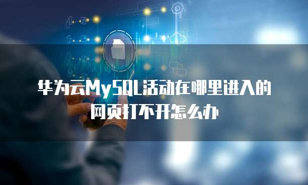 华为云MySQL活动在哪里进入的网页打不开怎么办