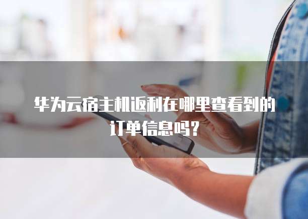华为云宿主机返利在哪里查看到的订单信息吗?