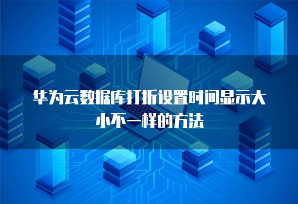 华为云数据库打折设置时间显示大小不一样的方法