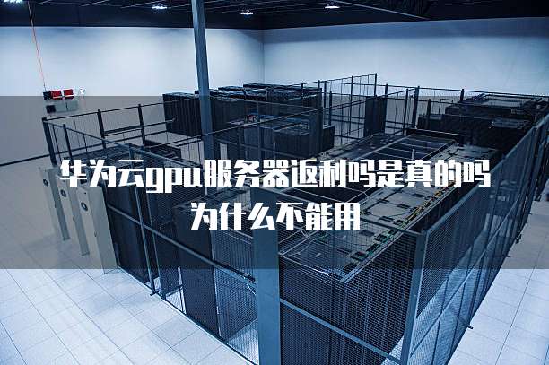 华为云gpu服务器返利吗是真的吗为什么不能用