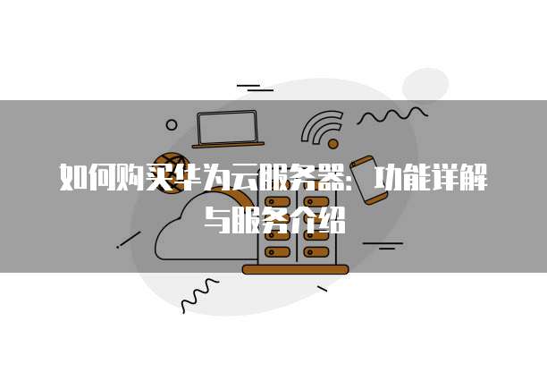 如何购买华为云服务器:功能详解与服务介绍