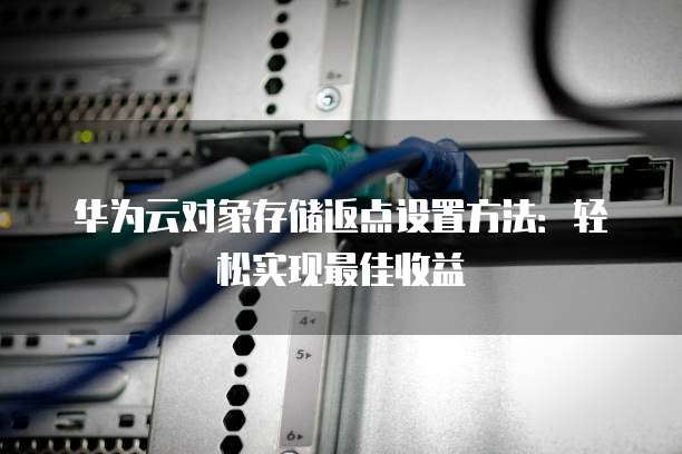 华为云对象存储返点设置方法:轻松实现最佳收益