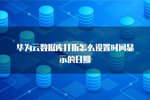 华为云数据库打折怎么设置时间显示的日期