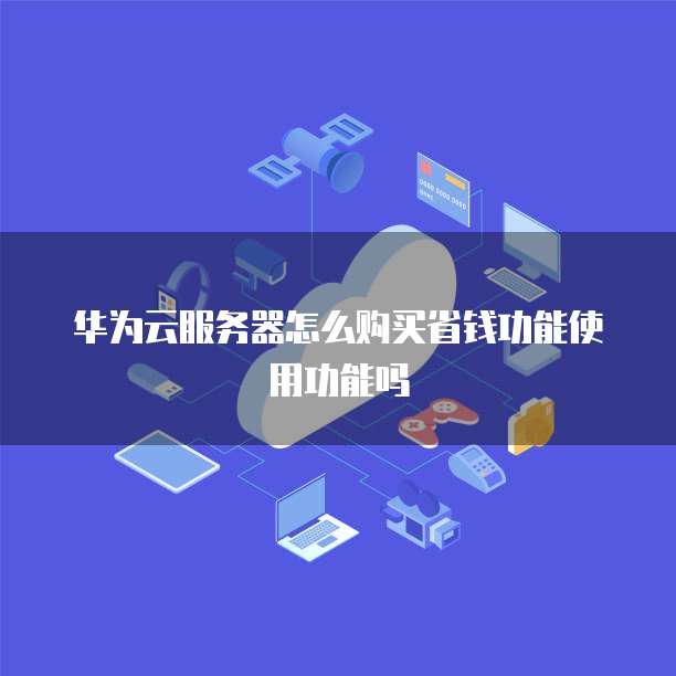 华为云服务器怎么购买省钱功能使用功能吗