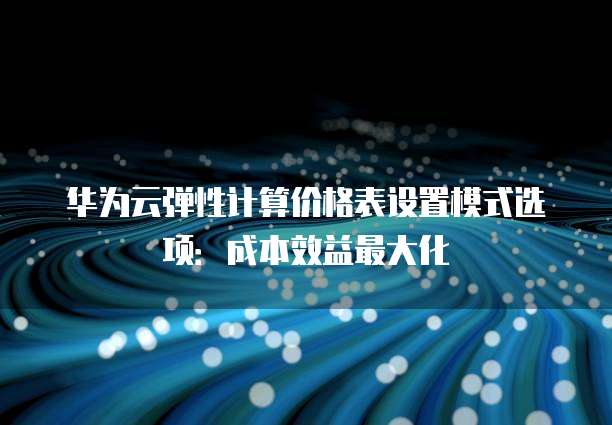 华为云弹性计算价格表设置模式选项:成本效益最大化
