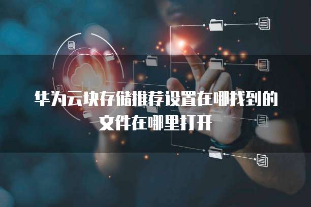 华为云块存储推荐设置在哪找到的文件在哪里打开