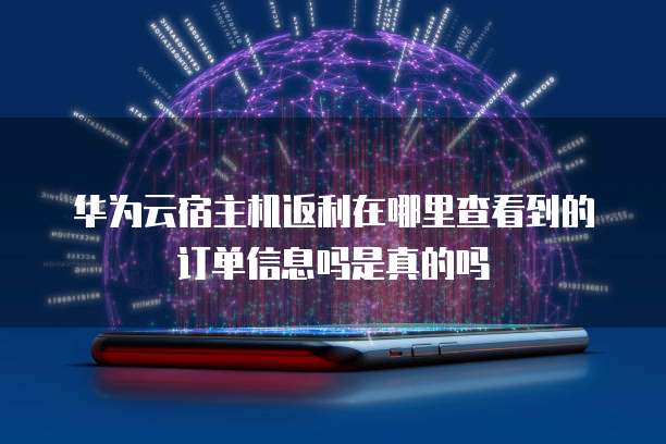 华为云宿主机返利在哪里查看到的订单信息吗是真的吗