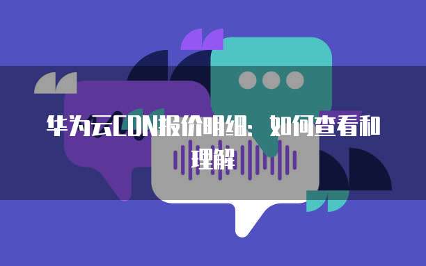 华为云CDN报价明细:如何查看和理解