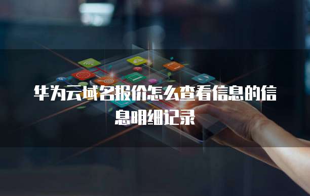 华为云域名报价怎么查看信息的信息明细记录