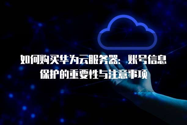 如何购买华为云服务器:账号信息保护的重要性与注意事项