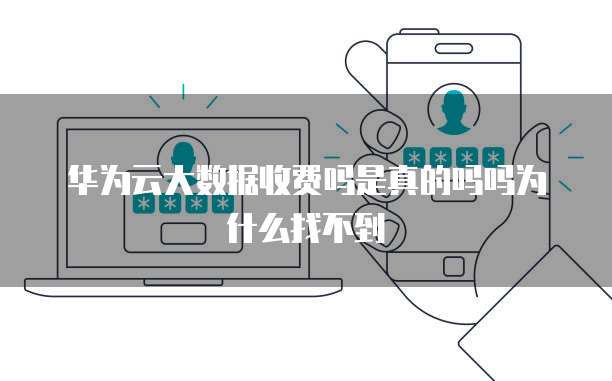 华为云大数据收费吗是真的吗吗为什么找不到