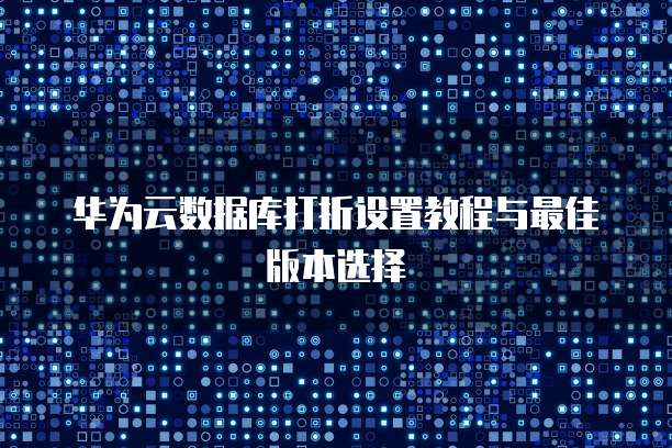 华为云数据库打折设置教程与最佳版本选择