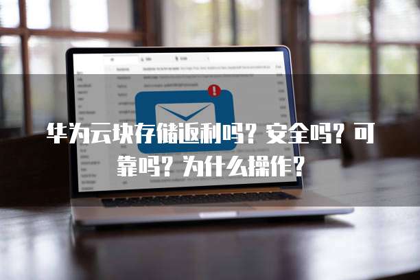 华为云块存储返利吗?安全吗?可靠吗?为什么操作?
