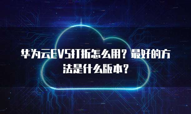 华为云EVS打折怎么用?最好的方法是什么版本?