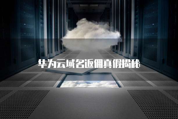 华为云域名返佣真假揭秘