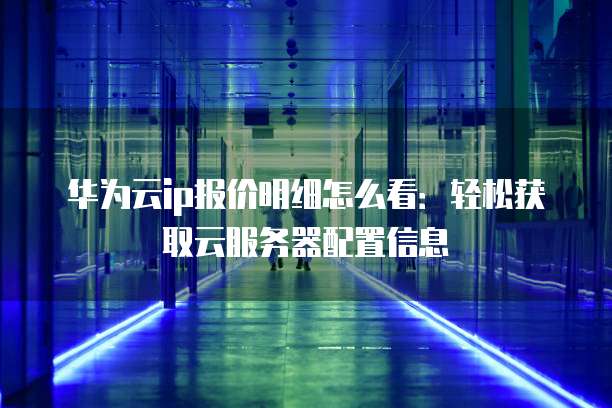 华为云ip报价明细怎么看:轻松获取云服务器配置信息