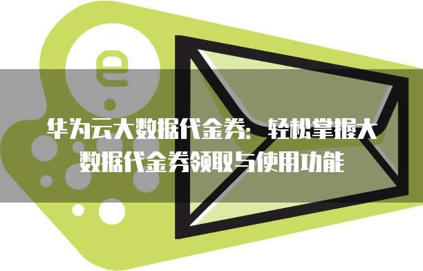 华为云大数据代金券：轻松掌握大数据代金券领取与使用功能
