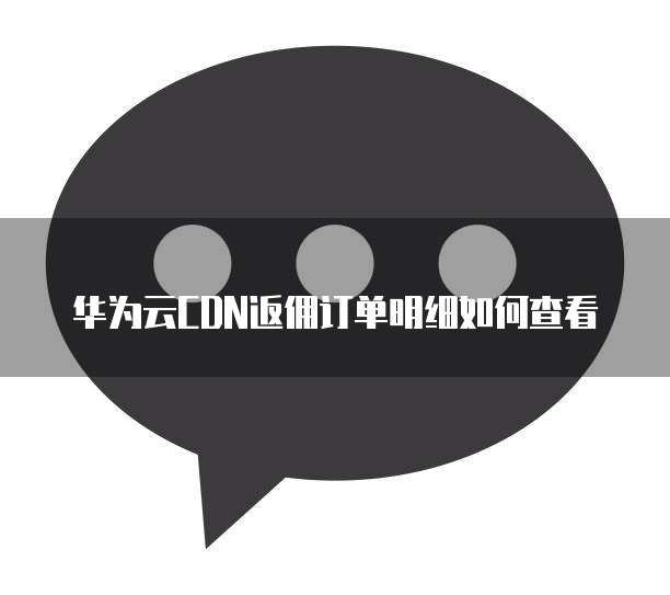 华为云CDN返佣订单明细如何查看