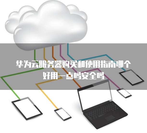 华为云服务器购买和使用指南哪个好用一点吗安全吗
