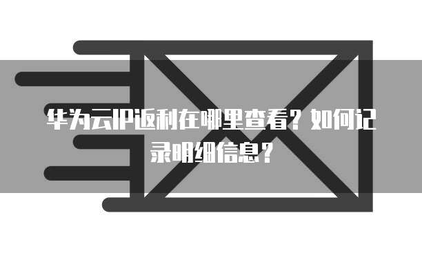 华为云IP返利在哪里查看?如何记录明细信息?