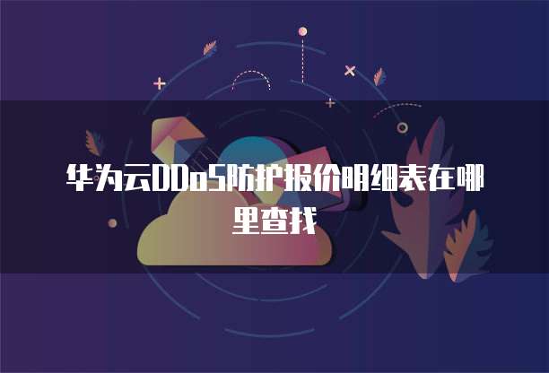 华为云DDoS防护报价明细表在哪里查找