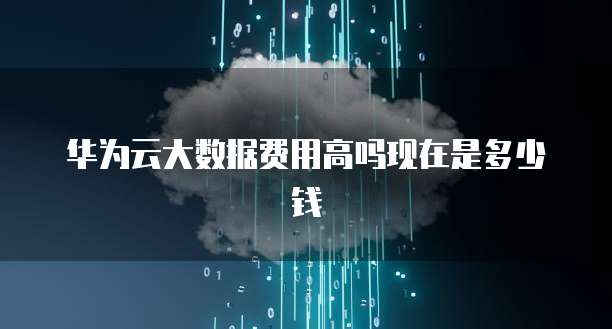 华为云大数据费用高吗现在是多少钱