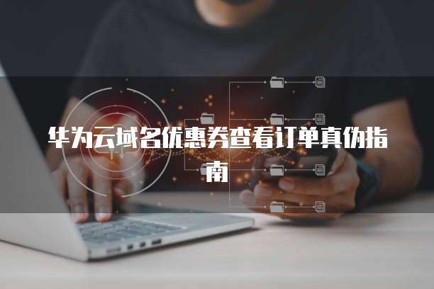 华为云域名优惠券查看订单真伪指南