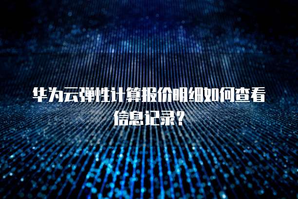 华为云弹性计算报价明细如何查看信息记录?