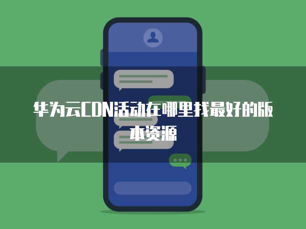 华为云CDN活动在哪里找最好的版本资源