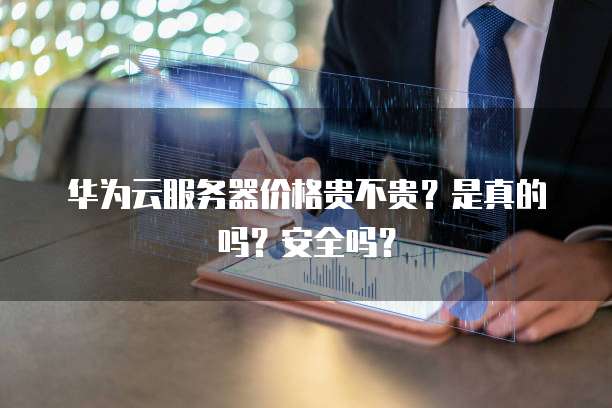 华为云服务器价格贵不贵?是真的吗?安全吗?