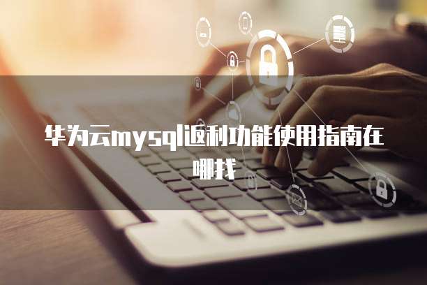 华为云mysql返利功能使用指南在哪找