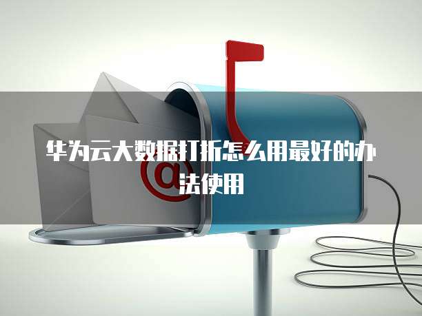 华为云大数据打折怎么用最好的办法使用