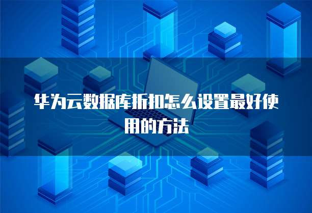 华为云数据库折扣怎么设置最好使用的方法