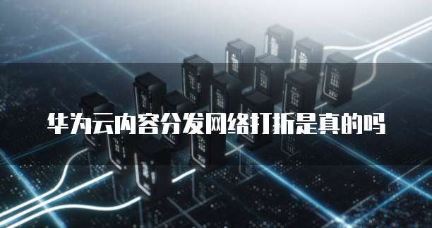 华为云内容分发网络打折是真的吗