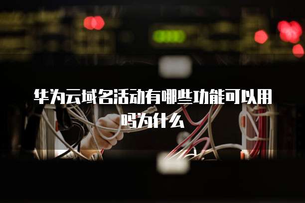 华为云域名活动有哪些功能可以用吗为什么