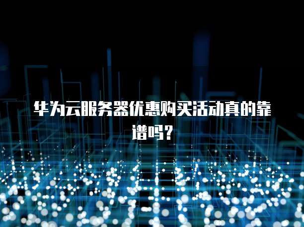 华为云服务器优惠购买活动真的靠谱吗?