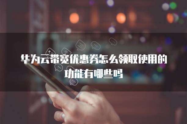 华为云带宽优惠券怎么领取使用的功能有哪些吗