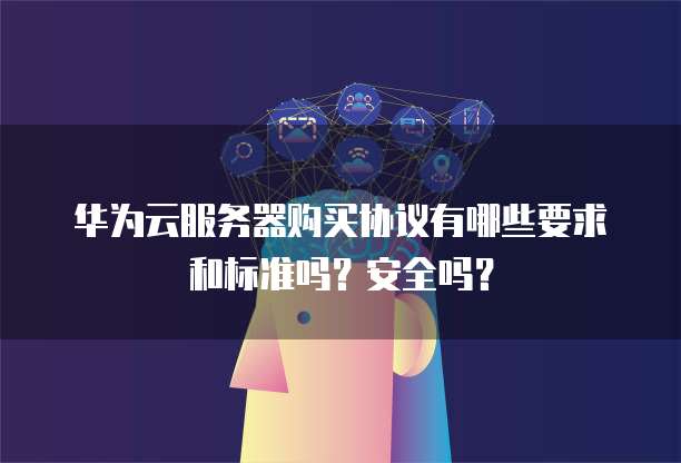 华为云服务器购买协议有哪些要求和标准吗？安全吗？
