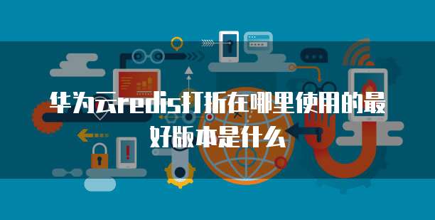 华为云redis打折在哪里使用的最好版本是什么