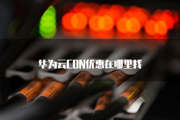 华为云CDN优惠在哪里找