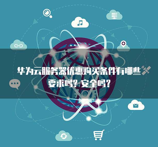 华为云服务器优惠购买条件有哪些要求吗?安全吗?