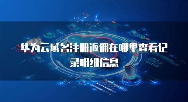 华为云域名注册返佣在哪里查看记录明细信息
